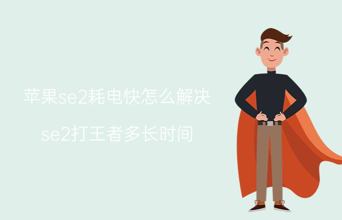 苹果se2耗电快怎么解决 se2打王者多长时间？